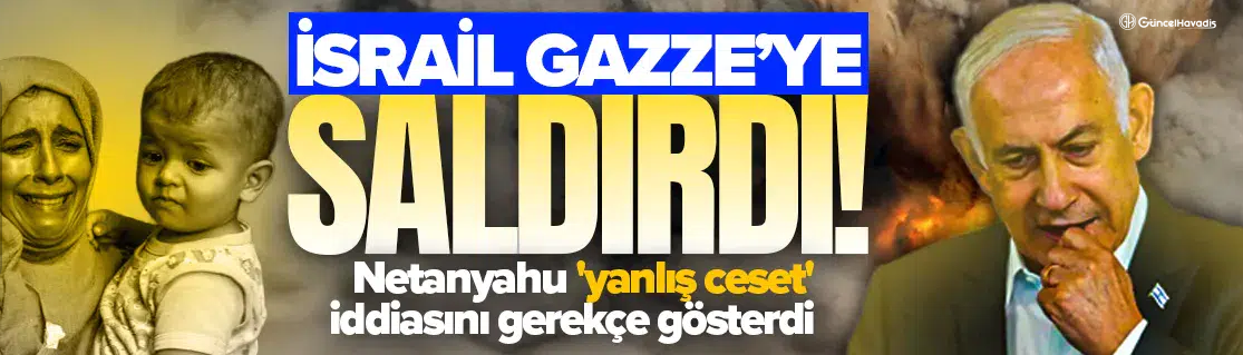 Netanyahu 'yanlış ceset' iddiasını gerekçe gösterdi: İsrail Gazze’ye saldırdı