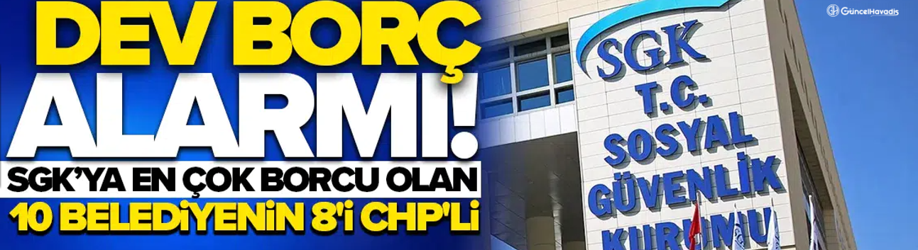 Dev borç alarmı: SGK’ya en çok borcu olan 10 belediyenin 8'i CHP'li!