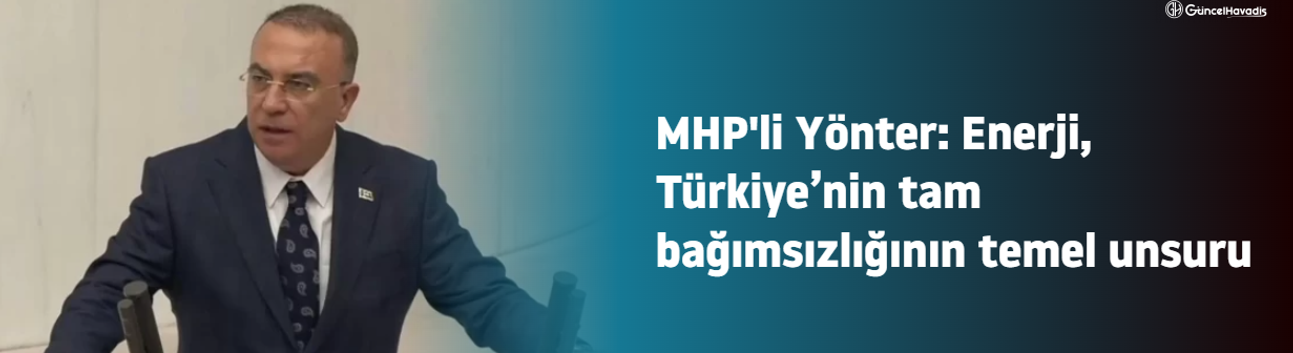 MHP Genel Başkan Yardımcısı İzzet Ulvi Yönter: Enerji, Türkiye’nin tam bağımsızlığının temel unsuru