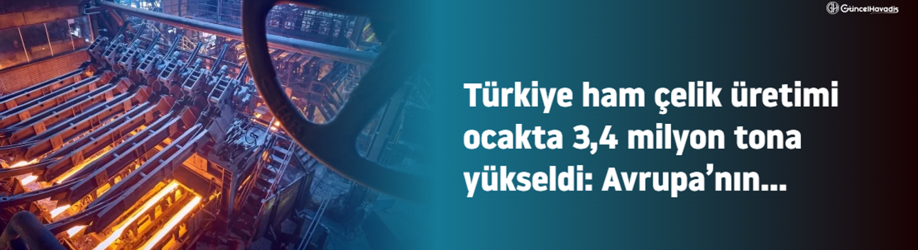 Türkiye ham çelik üretimi ocakta 3,4 milyon tona yükseldi: Avrupa’nın zirvesinde güçlü başlangıç